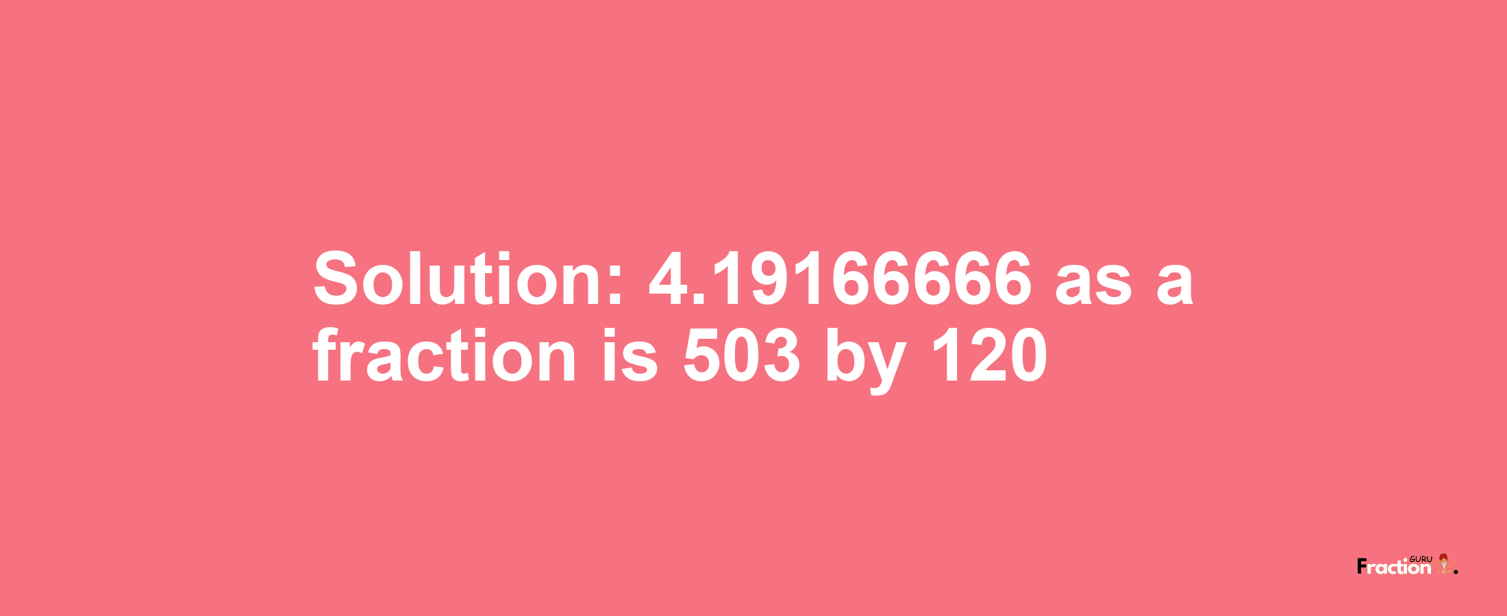Solution:4.19166666 as a fraction is 503/120